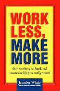 Work Less, Make More: Stop Working So Hard and Create the Life You Really Want!