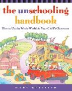 The Unschooling Handbook: How to Use the Whole World as Your Child's Classroom