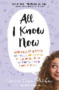 All I Know Now: Wonderings and Advice on Making Friends, Making Mistakes, Falling in (and Out Of) Love, and Other Adventures in Growin