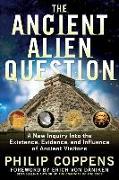 The Ancient Alien Question: A New Inquiry Into the Existence, Evidence, and Influence of Ancient Visitors