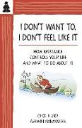 I Don't Want To, I Don't Feel Like It: How Resistance Controls Your Life and What to Do about It