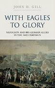 With Eagles to Glory: Napoleon and His German Allies in the 1809 Campaign