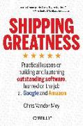 Shipping Greatness: Practical Lessons on Building and Launching Outstanding Software, Learned on the Job at Google and Amazon