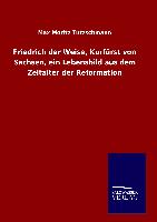 Friedrich der Weise, Kurfürst von Sachsen, ein Lebensbild aus dem Zeitalter der Reformation