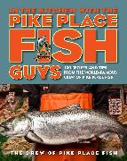 In the Kitchen with the Pike Place Fish Guys: 100 Recipes and Tips from the World-Famous Crew of Pike Place Fish