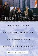 Three Kings: The Rise of an American Empire in the Middle East After World War II