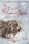 The Last Days of Stonewall Jackson: The Mortal Wounding of the Confederacy's Greatest Icon