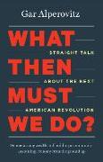 What Then Must We Do?: Straight Talk about the Next American Revolution