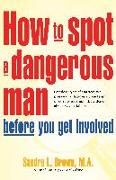 How to Spot a Dangerous Man Before You Get Involved: Describes 8 Types of Dangerous Men, Gives Defense Strategies and a Red Alert Checklist for Each