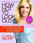 How Not to Look Old: Fast and Effortless Ways to Look 10 Years Younger, 10 Pounds Lighter, 10 Times Better