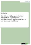 Die Rolle des Pädagogen in der Kita. Pädagogische Begleitung von Bildungsprozessen und Lernprozessen in der Kindertageseinrichtung