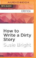 How to Write a Dirty Story: Reading, Writing, and Publishing Erotica