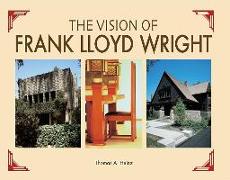 The Vision of Frank Lloyd Wright: A Complete Guide to the Designs of an Architectural Genius