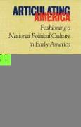 Articulating America: Fashioning a National Political Culture