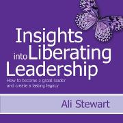 Insights Into Liberating Leadership - How to become a great leader and create a lasting legacy