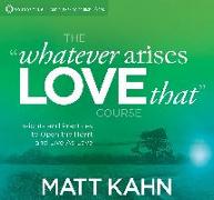 The "Whatever Arises, Love That" Course: Insights and Practices to Open the Heart and Live as Love