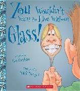 You Wouldn't Want to Live Without Glass! (You Wouldn't Want to Live Without...) (Library Edition)