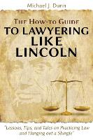 The How-to Guide to Lawyering like Lincoln "Lessons, Tips, and Tales on Practicing Law and Hanging out a Shingle"