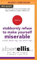 How to Stubbornly Refuse to Make Yourself Miserable about Anything--Yes, Anything!