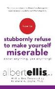 How to Stubbornly Refuse to Make Yourself Miserable about Anything--Yes, Anything!