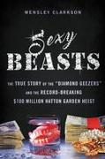 Sexy Beasts: The True Story of the Diamond Geezers and the Record-Breaking $100 Million Hatton Garden Heist