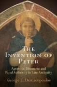 The Invention of Peter: Apostolic Discourse and Papal Authority in Late Antiquity