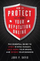How to Protect (or Destroy) Your Reputation Online: The Essential Guide to Avoid Digital Damage, Lock Down Your Brand, and Defend Your Business