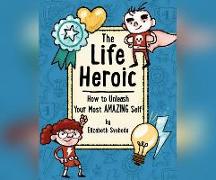 The Life Heroic: How to Unleash Your Most Amazing Self