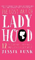 The Lost Art of Ladyhood: 12 Essential Skills to Be Confident & Classy in a Crazy World