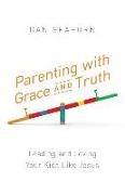 Parenting with Grace and Truth: Leading and Loving Your Kids Like Jesus