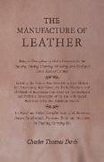 The Manufacture of Leather - Being a Description of all the Processes for the Tanning, Tawing, Currying, Finishing, and Dyeing of Every Kind of Leather - Including the Various Raw Materials and the Methods for Determining their Values, the Tools, Machines