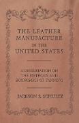 The Leather Manufacture in the United States - A Dissertation on the Methods and Economics of Tanning