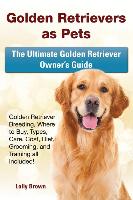 Golden Retrievers as Pets: Golden Retriever Breeding, Where to Buy, Types, Care, Cost, Diet, Grooming, and Training All Included! the Ultimate Go