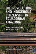 Oil, Revolution, and Indigenous Citizenship in Ecuadorian Amazonia