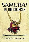 The Samurai in 100 Objects: The Fascinating World of the Samurai as Seen Through Arms and Armour, Places and Images