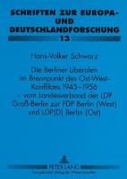 Die Berliner Liberalen im Brennpunkt des Ost-West-Konfliktes 1945-1956 - vom Landesverband der LPD Groß-Berlin zur FDP Berlin (West) und LPD(D) Berlin (Ost)