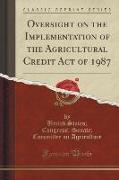 Oversight on the Implementation of the Agricultural Credit Act of 1987 (Classic Reprint)