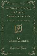 Outward Bound, or Young America Afloat: A Story of Travel and Adventure (Classic Reprint)