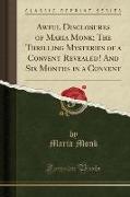 Awful Disclosures of Maria Monk, The Thrilling Mysteries of a Convent Revealed! And Six Months in a Convent (Classic Reprint)