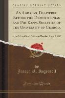 An Address, Delivered Before the Demosthenian and Phi Kappa Societies of the University of Georgia