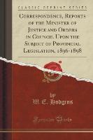 Correspondence, Reports of the Minister of Justice and Orders in Council Upon the Subject of Provincial Legislation, 1896-1898 (Classic Reprint)