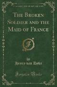 The Broken Soldier and the Maid of France (Classic Reprint)