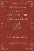 The Wampum Club and (Sub-Rosa) The Orpheus Club (Classic Reprint)