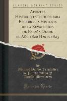 Apuntes Historico-Criticos para Escribir la Historia de la Revolucion de España Desde el Año 1820 Hasta 1823 (Classic Reprint)