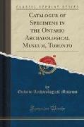 Catalogue of Specimens in the Ontario Archaeological Museum, Toronto (Classic Reprint)