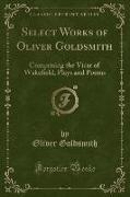Select Works of Oliver Goldsmith: Comprising the Vicar of Wake&#64257,eld, Plays and Poems (Classic Reprint)