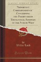 "Important Correspondence" Concerning the Presbyterian Theological Seminary of the North-West (Classic Reprint)