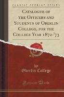 Catalogue of the Officers and Students of Oberlin College, for the College Year 1872-'73 (Classic Reprint)