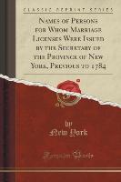 Names of Persons for Whom Marriage Licenses Were Issued by the Secretary of the Province of New York, Previous to 1784 (Classic Reprint)