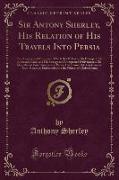Sir Antony Sherley, His Relation of His Travels Into Persia